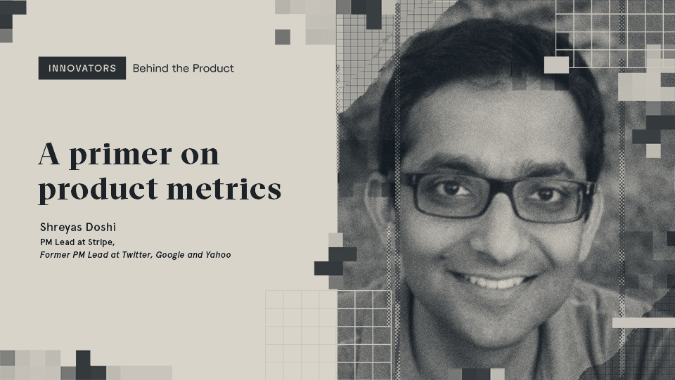 Shreyas Doshi on choosing, refining, and tracking product metrics 