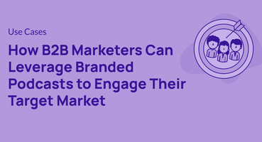 How B2B Marketers Can Leverage Branded Podcasts to Engage Their Target Market