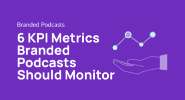 6 KPI Metrics Branded Podcasts Should Monitor