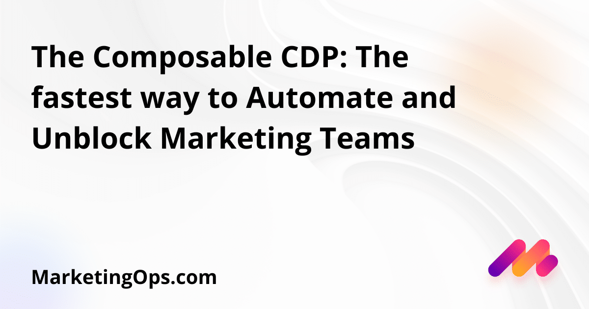 The Composable CDP: The fastest way to Automate and Unblock Marketing Teams 
