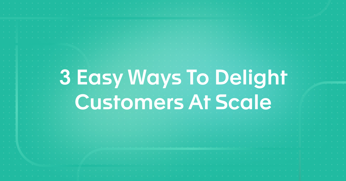 3 Easy Ways To Delight Customers At Scale