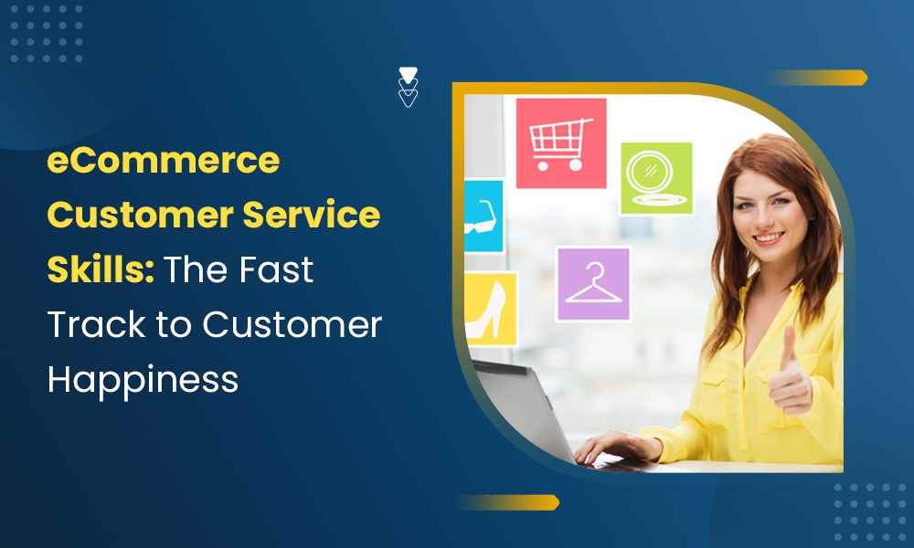 ECOMMERCE CUSTOMER SERVICE SKILLS: THE FAST TRACK TO CUSTOMER HAPPINESS