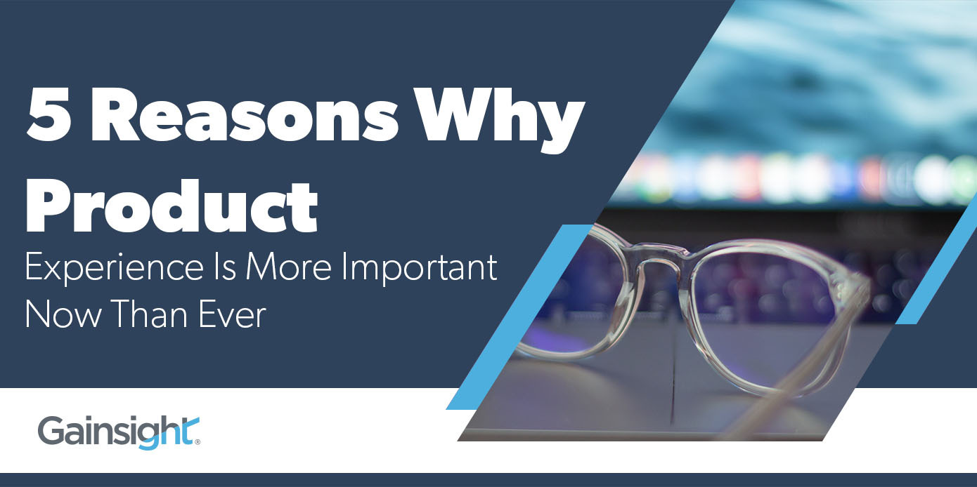 5 Reasons Why Product Experience Is More Important Now Than Ever | Customer Success and Product Experience Software | Gainsight
