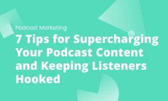 7 Tips for Supercharging Your Podcast Content and Keeping Listeners Hooked