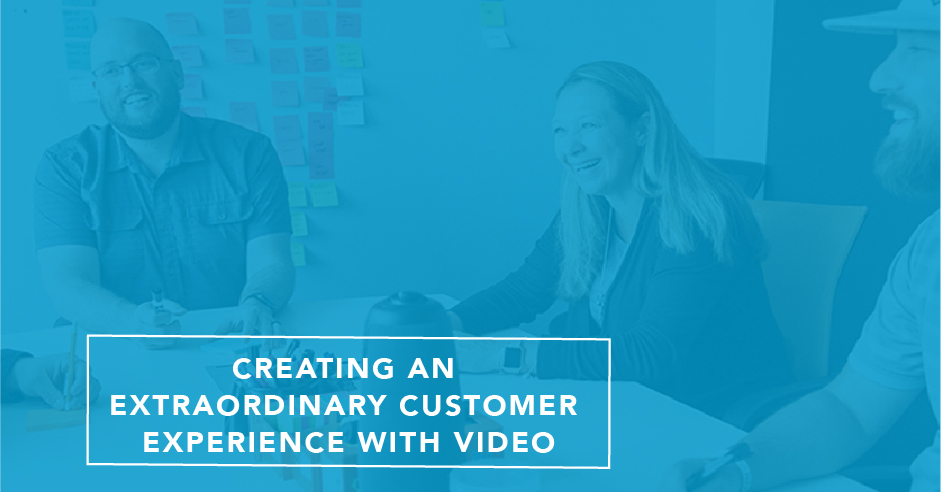 Creating An Extraordinary Customer Experience With Video