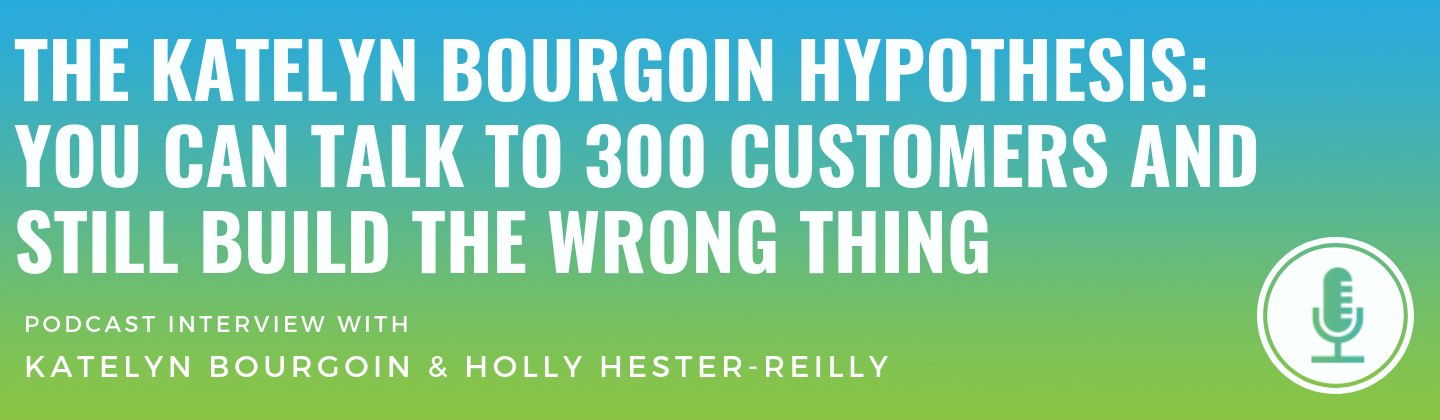 The Katelyn Bourgoin Hypothesis: You Can Talk to 300 Customers and Still Build the Wrong Thing