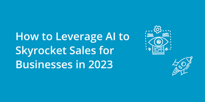 How to Leverage AI to Skyrocket Sales for Businesses in 2023