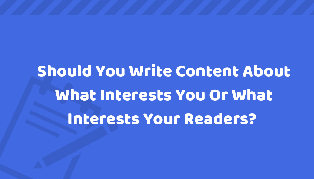 Should you write content that interests you or your readers?