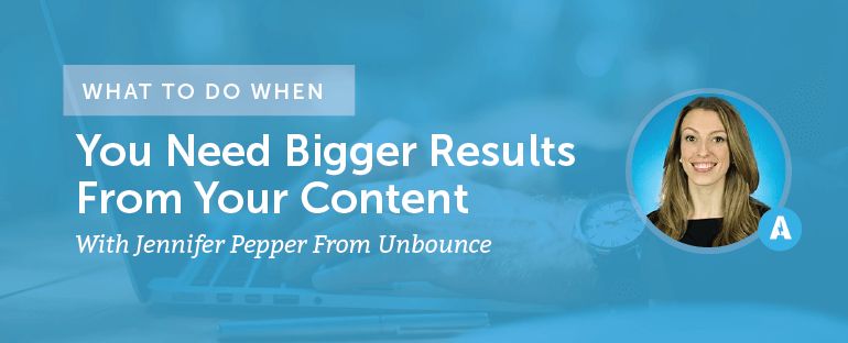 What To Do When You Need Bigger Results From Your Content With Jennifer Pepper From Unbounce [AMP079]