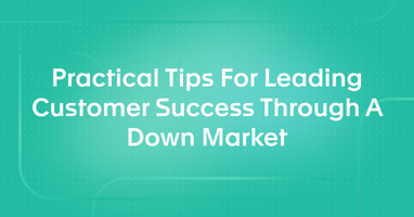 Practical Tips For Leading Customer Success Through A Down Market