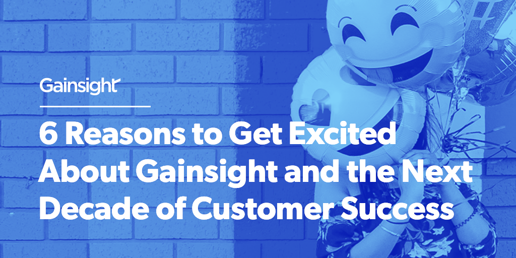 6 Reasons to Get Excited About Gainsight and the Next Decade of Customer Success | Customer Success and Product Experience Software | Gainsight