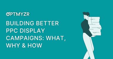 Building Better PPC Display Campaigns: What, Why & How