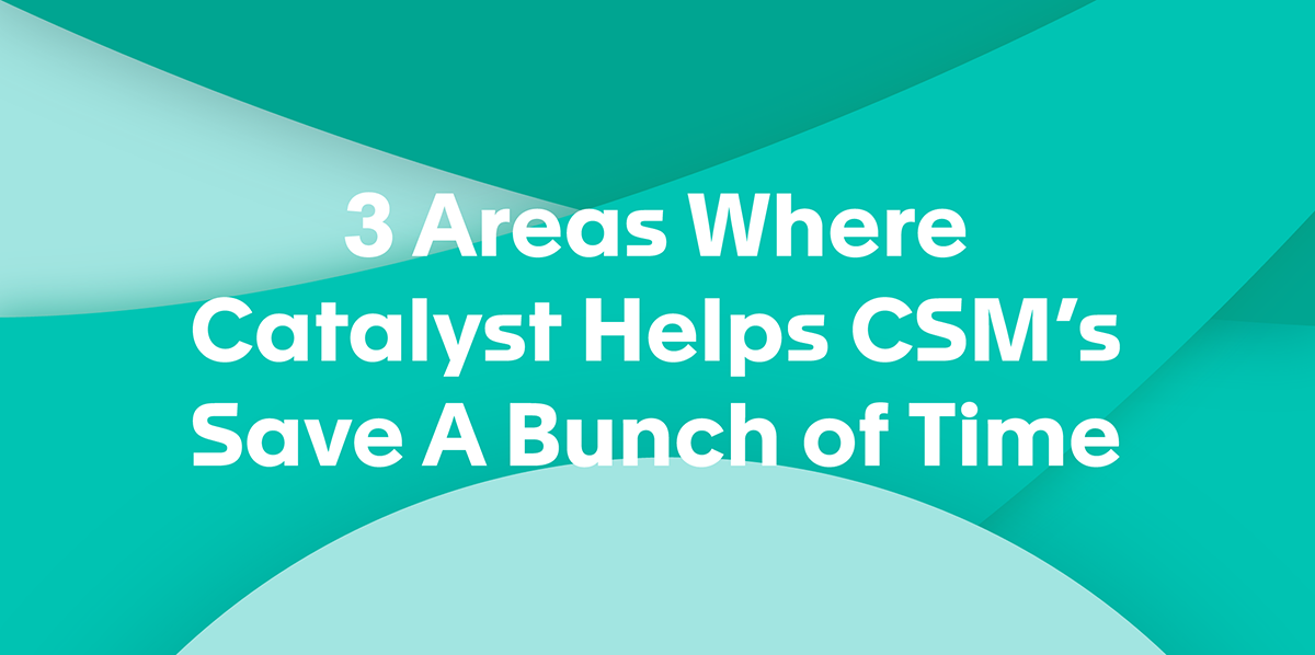 3 Areas Where Catalyst Helps CSMs Save A Bunch of Time