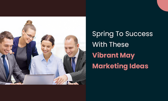 Spring To Success With These Vibrant May Marketing Ideas