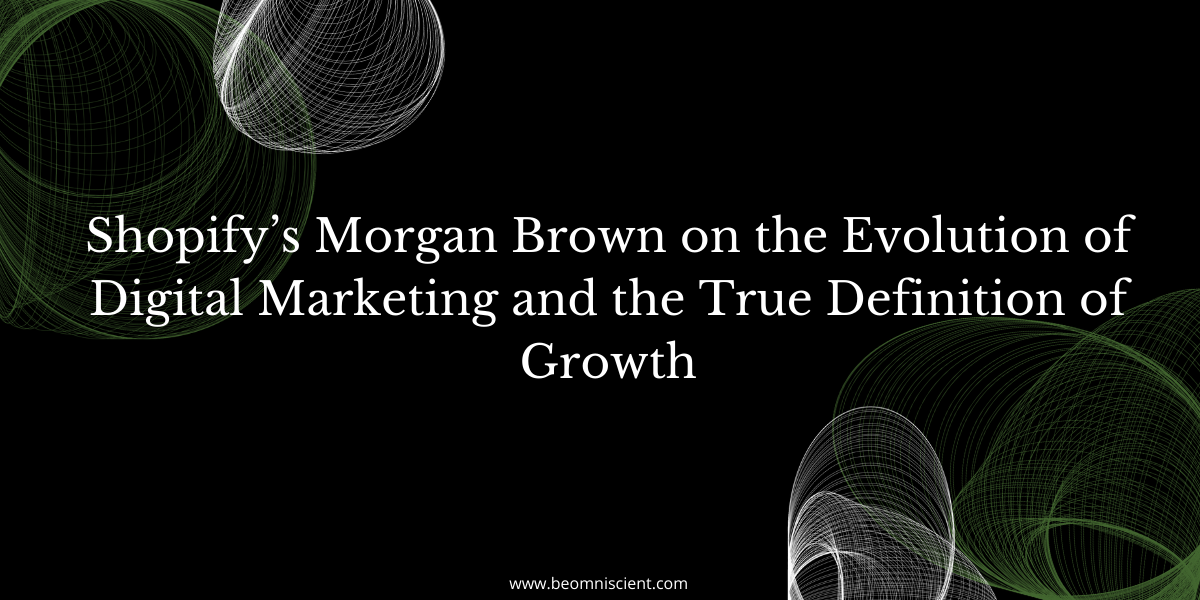 Shopify's Morgan Brown on the Evolution of Digital Marketing and the True Definition of Growth