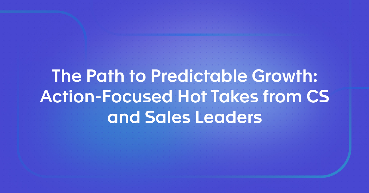 The Path to Predictable Growth: Action-Focused Hot Takes from CS and Sales Leaders