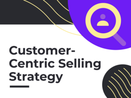 5 Best Tips to Solidify Your Customer-Centric Selling Strategy