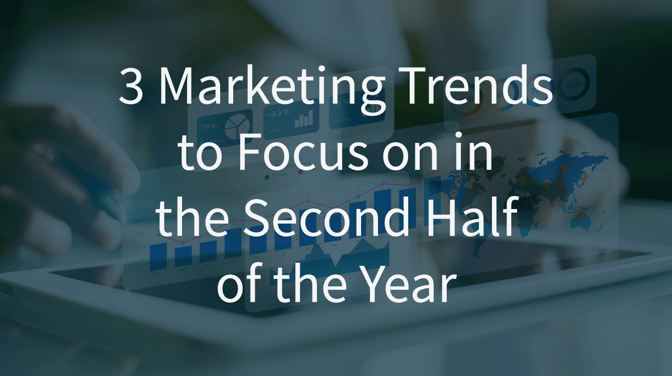 3 Marketing Trends to Focus on in the Second Half of the Year