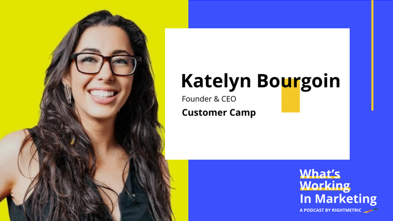What's Working In Marketing™: How To Better Understand Your Customer with Katelyn Bourgoin, CEO of Customer Camp