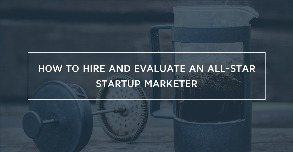 How to Hire and Evaluate an All-Star Startup Marketer: 7 Questions to Consider