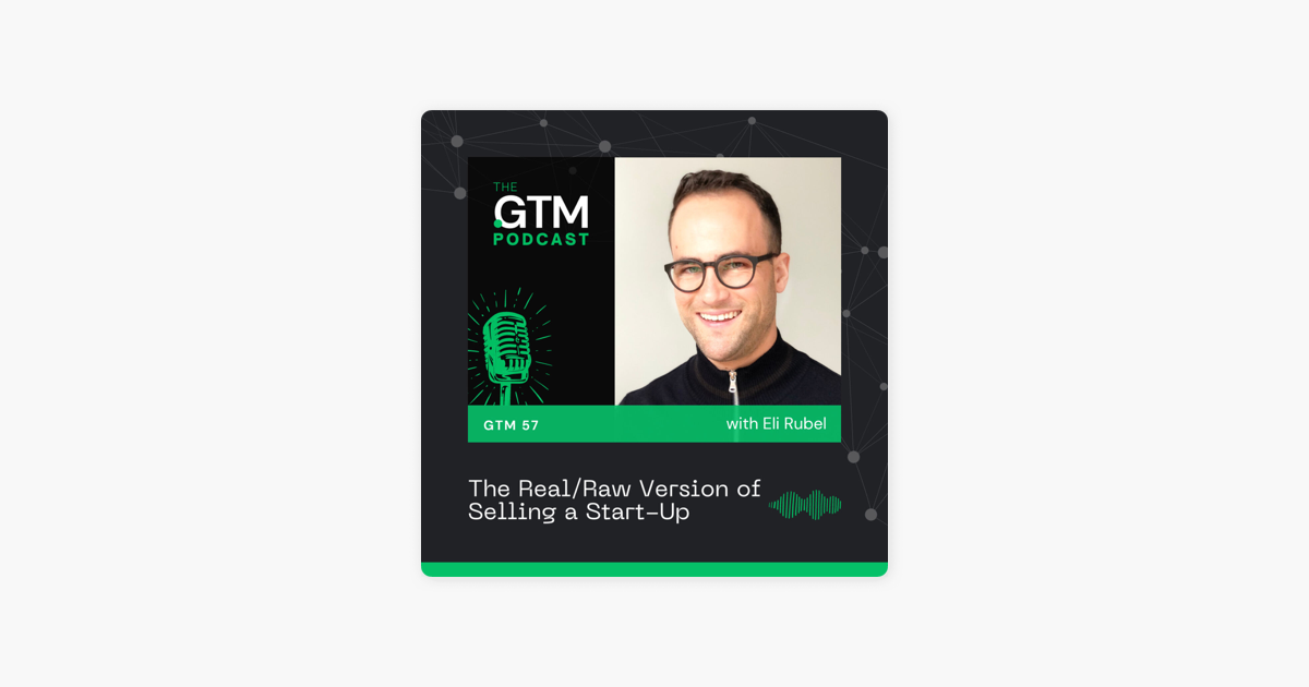 ‎The GTM Podcast: GTM 57: The Real/Raw Version of Selling a Start-Up with Eli Rubel on Apple Podcasts