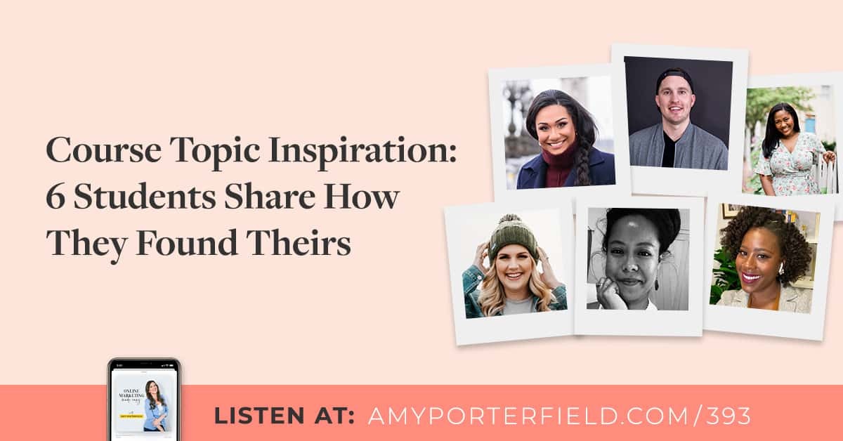 #393: Course Topic Inspiration: 6 Students Share How They Found Theirs - Amy Porterfield | Online Marketing Expert