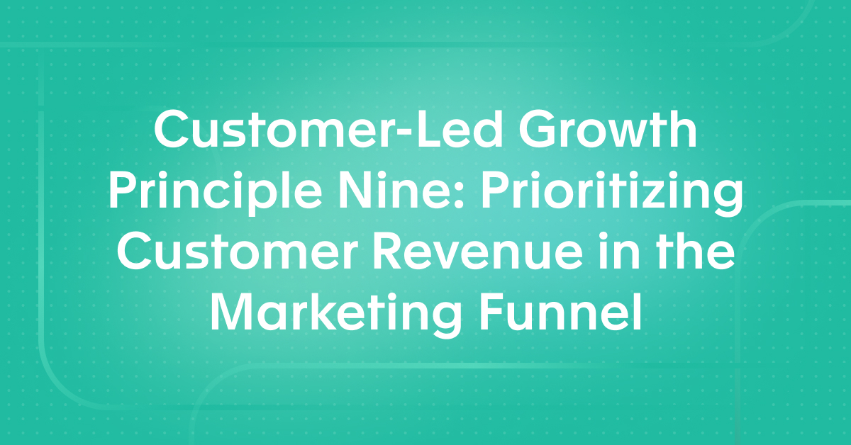 Customer-Led Growth Principle Nine: Prioritizing Customer Revenue in the Marketing Funnel