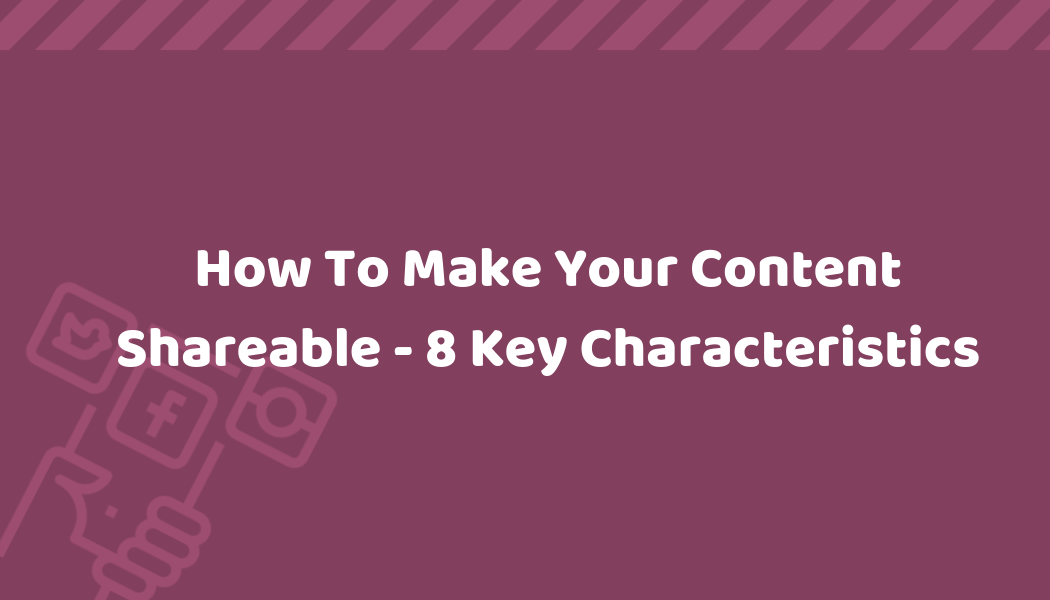 How To Make Your Content Shareable - 8 Key Characteristics