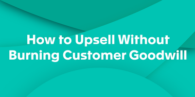 How to Upsell to a SaaS Customer and Not Burn Goodwill