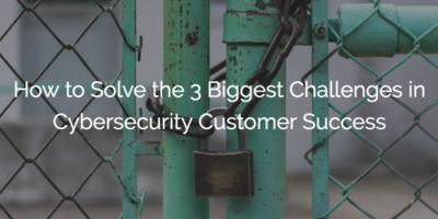 The 3 Biggest Challenges in Cybersecurity Customer Success