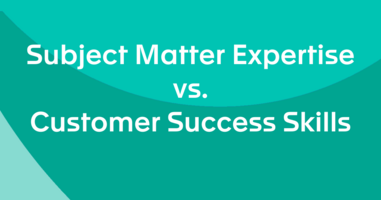 Subject Matter Expertise vs. Customer Success Skills: Which is More Important?