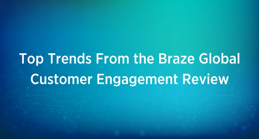 Top Trends From the Braze Global Customer Engagement Review