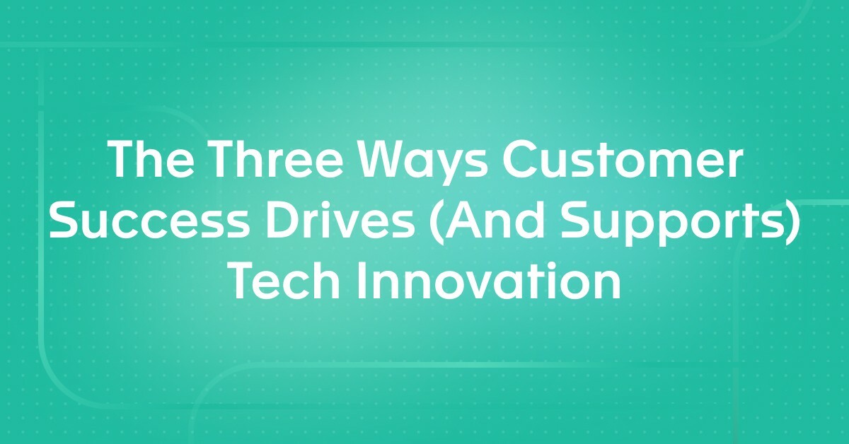 The Three Ways Customer Success Drives (And Supports) Tech Innovation