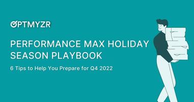 Performance Max Holiday Season Playbook: 6 Tips to Help You Prepare for Q4 2022