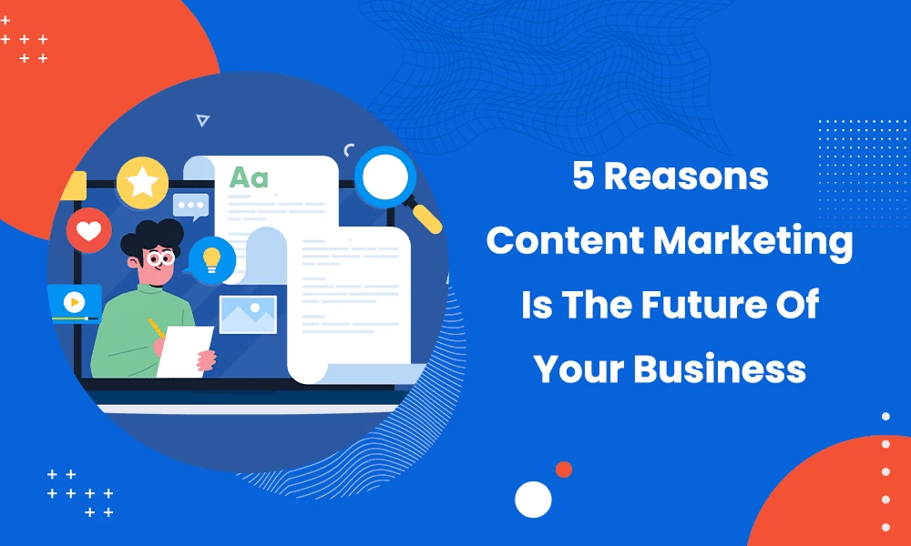 5 Reasons Content Marketing Is The Future Of Your Business