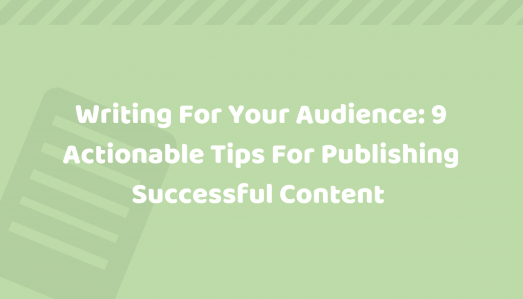 Writing For Your Audience – 9 Actionable Tips To Help You Write Successful Content That Your Readers Will Love