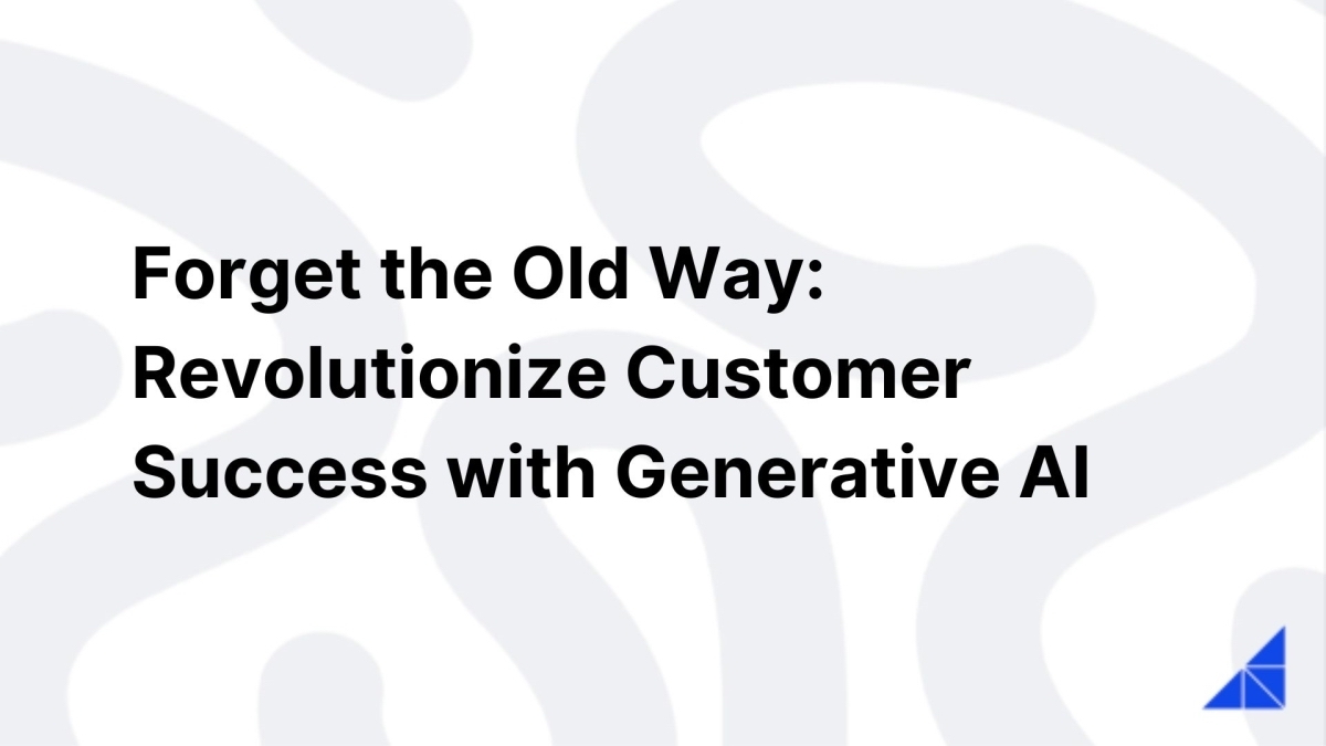 Forget the Old Way: Revolutionize Customer Success with Generative AI