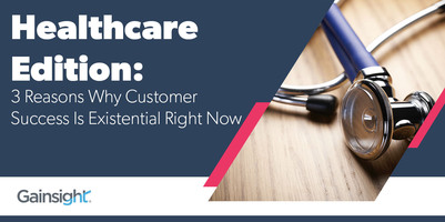 Healthcare Edition: 3 Reasons Why Customer Success Is Existential Right Now | Customer Success and Product Experience Software | Gainsight