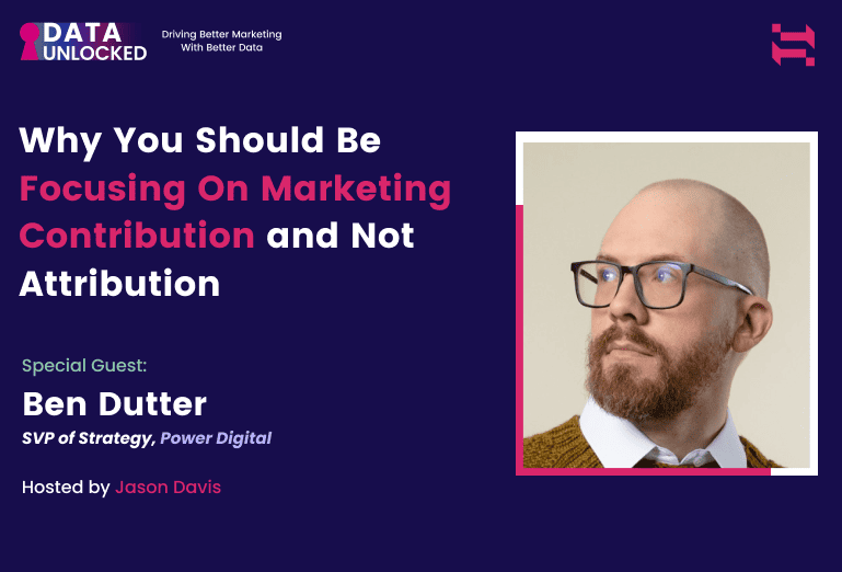 Why You Should Be Focusing On Marketing Contribution and Not Attribution w/ Ben Dutter, SVP of Strategy, Power Digital
