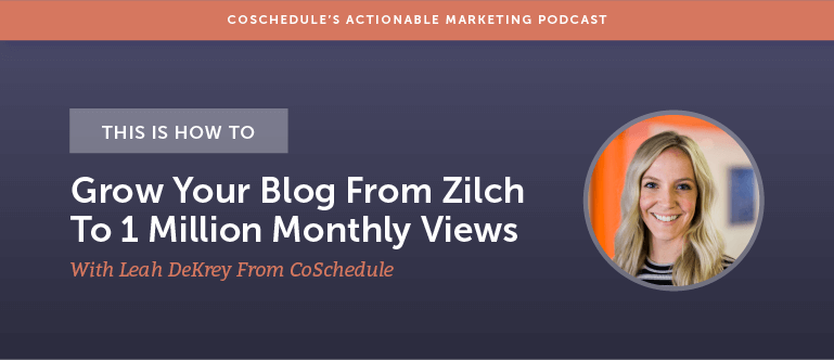 This is How To Grow Your Blog From Zilch To 1 Million Monthly Views With Leah DeKrey From CoSchedule [AMP 144]