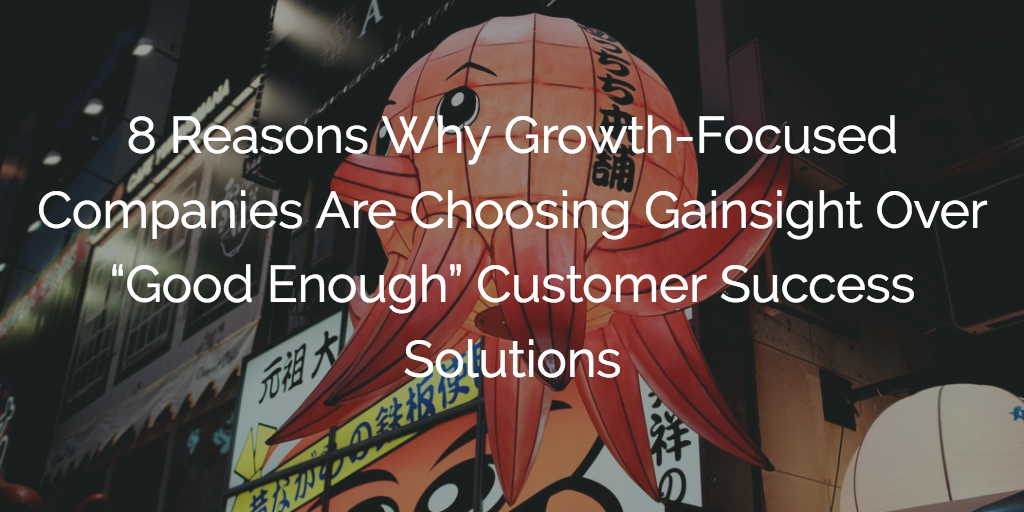 8 Reasons Why Growth-Focused Companies Are Choosing Gainsight Over "Good Enough" Customer Success Solutions | Customer Success and Product Experience Software | Gainsight