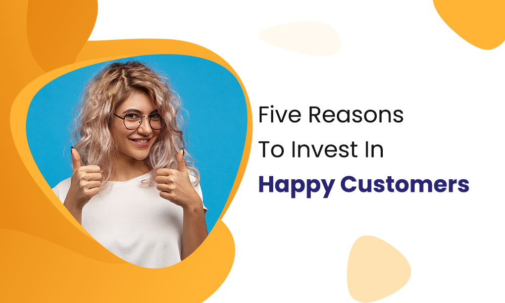 Five Reasons To Invest In Happy Customers