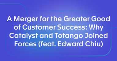 A Merger for the Greater Good of Customer Success: Why Catalyst and Totango Joined Forces (feat. Edward Chiu)