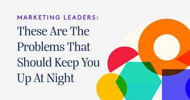 Marketing Leaders: These Are The Problems That Should Keep You Up At Night