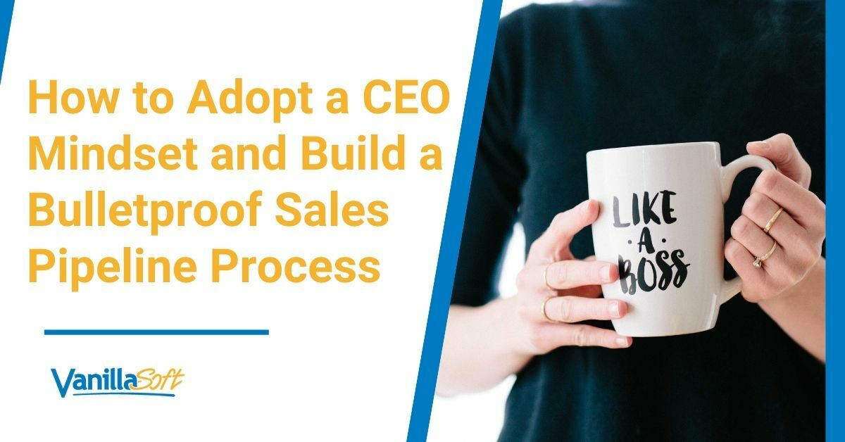 How to Adopt a CEO Mindset and Build a Bulletproof Sales Pipeline Process