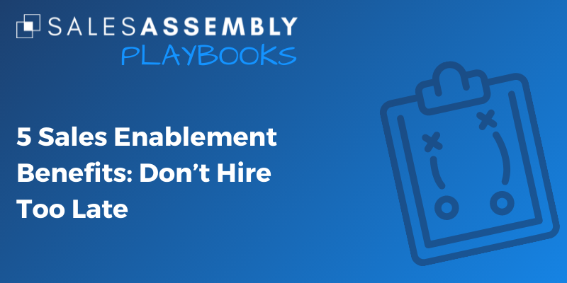 5 Sales Enablement Benefits: Don't Hire Too Late