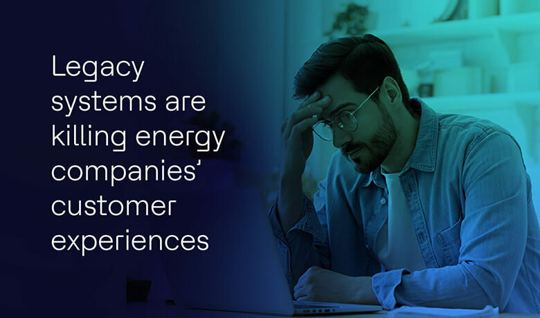 How legacy systems are damaging your energy and utilities customer experiences