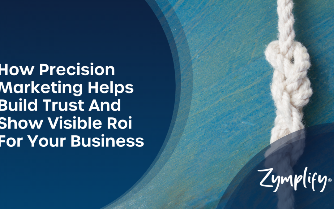 How Precision Marketing helps build trust and show visible ROI for your business | Zymplify