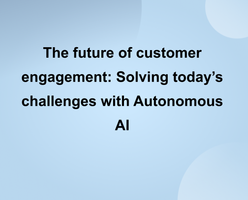 The future of customer engagement: Solving today's challenges with Autonomous AI