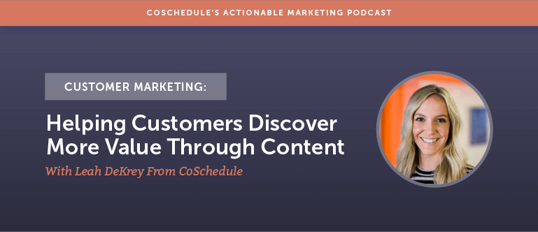 Customer Marketing: Helping Customers Discover More Value Through Content With Leah DeKrey From CoSchedule [AMP 155]